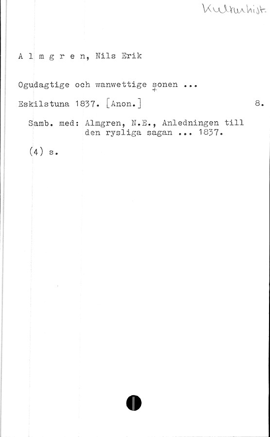 ﻿VCvAAYUAUliV.
Almgren, Kils Erik
Ogudagtige och wanwettige sonen ...
T
Eskilstuna 1837. [Anon.]
Samb. med: Almgren, N.E., Anledningen till
den rysliga sagan ... 1837.
8